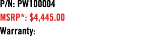 P/N: PW100004 MSRP*: $4,445.00 Warranty: 