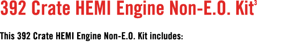 392 Crate HEMI Engine Non E.O. Kit3 This 392 Crate HEMI Engine Non E.O. Kit includes: 