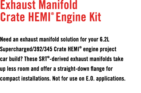 Exhaust Manifold Crate HEMI® Engine Kit Need an exhaust manifold solution for your 6.2L Supercharged/392/345 Crate HE...