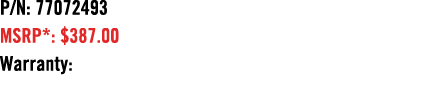 P/N: 77072493 MSRP*: $387.00 Warranty: 