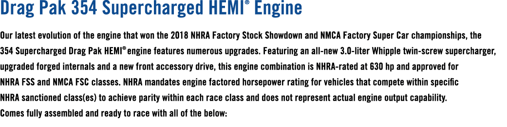 Drag Pak 354 Supercharged HEMI® Engine Our latest evolution of the engine that won the 2018 NHRA Factory Stock Showdo...