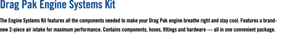 Drag Pak Engine Systems Kit The Engine Systems Kit features all the components needed to make your Drag Pak engine br...