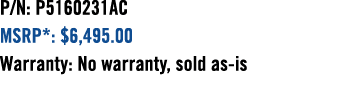 P/N: P5160231AC MSRP*: $6,495.00 Warranty: No warranty, sold as is 
