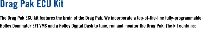 Drag Pak ECU Kit The Drag Pak ECU kit features the brain of the Drag Pak. We incorporate a top of the line fully prog...