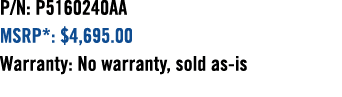 P/N: P5160240AA MSRP*: $4,695.00 Warranty: No warranty, sold as is 