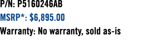 P/N: P5160246AB MSRP*: $6,895.00 Warranty: No warranty, sold as is 