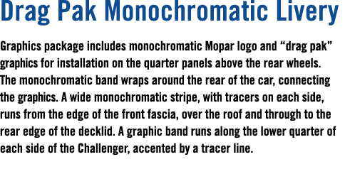 Drag Pak Monochromatic Livery Graphics package includes monochromatic Mopar logo and “drag pak” graphics for installa...