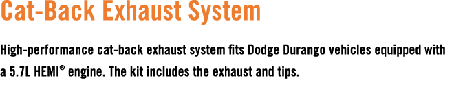 Cat Back Exhaust System High performance cat back exhaust system fits Dodge Durango vehicles equipped with a 5.7L HEM...