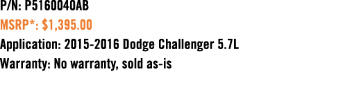 P/N: P5160040AB MSRP*: $1,395.00 Application: 2015 2016 Dodge Challenger 5.7L Warranty: No warranty, sold as is 