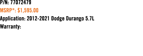 P/N: 77072479 MSRP*: $1,595.00 Application: 2012 2021 Dodge Durango 5.7L Warranty: 