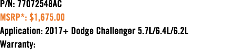 P/N: 77072548AC MSRP*: $1,675.00 Application: 2017+ Dodge Challenger 5.7L/6.4L/6.2L Warranty: 