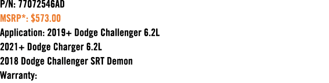 P/N: 77072546AD MSRP*: $573.00 Application: 2019+ Dodge Challenger 6.2L 2021+ Dodge Charger 6.2L 2018 Dodge Challenge...