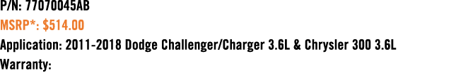 P/N: 77070045AB MSRP*: $514.00 Application: 2011 2018 Dodge Challenger/Charger 3.6L & Chrysler 300 3.6L Warranty: 