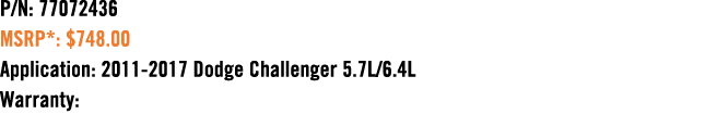 P/N: 77072436 MSRP*: $748.00 Application: 2011 2017 Dodge Challenger 5.7L/6.4L Warranty: