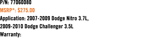 P/N: 77060080 MSRP*: $275.00 Application: 2007 2009 Dodge Nitro 3.7L, 2009 2010 Dodge Challenger 3.5L Warranty: 