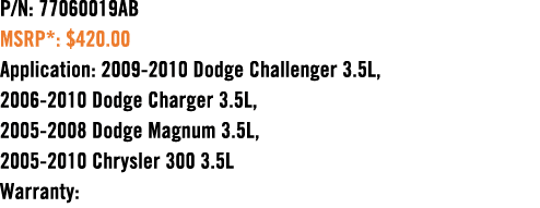 P/N: 77060019AB MSRP*: $420.00 Application: 2009 2010 Dodge Challenger 3.5L, 2006 2010 Dodge Charger 3.5L, 2005 2008 ...