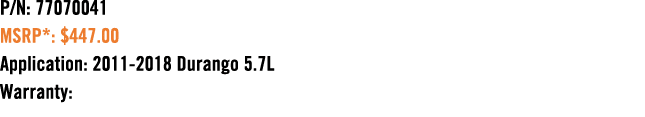 P/N: 77070041 MSRP*: $447.00 Application: 2011 2018 Durango 5.7L Warranty: 