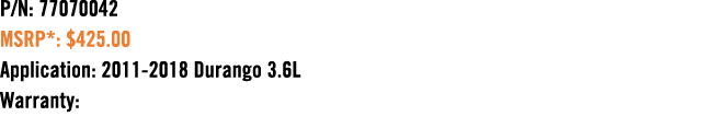P/N: 77070042 MSRP*: $425.00 Application: 2011 2018 Durango 3.6L Warranty: 