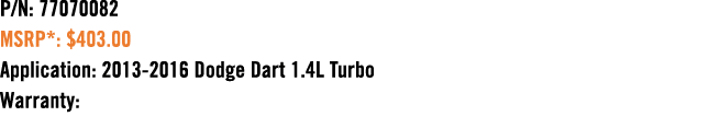 P/N: 77070082 MSRP*: $403.00 Application: 2013 2016 Dodge Dart 1.4L Turbo Warranty: