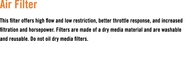 Air Filter This filter offers high flow and low restriction, better throttle response, and increased filtration and h...