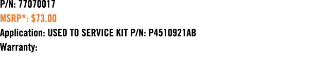 P/N: 77070017 MSRP*: $73.00 Application: USED TO SERVICE KIT P/N: P4510921AB Warranty: 