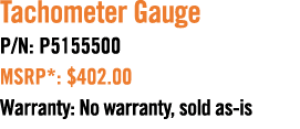 Tachometer Gauge P/N: P5155500 MSRP*: $402.00 Warranty: No warranty, sold as is 
