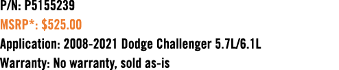 P/N: P5155239 MSRP*: $525.00 Application: 2008 2021 Dodge Challenger 5.7L/6.1L Warranty: No warranty, sold as is