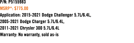 P/N: P5155983 MSRP*: $775.00 Application: 2015 2021 Dodge Challenger 5.7L/6.4L, 2005 2021 Dodge Charger 5.7L/6.4L, 20...