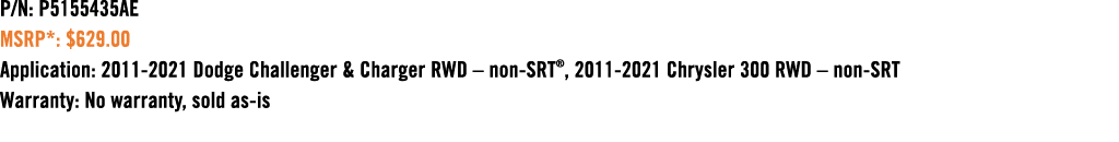 P/N: P5155435AE MSRP*: $629.00 Application: 2011 2021 Dodge Challenger & Charger RWD – non SRT®, 2011 2021 Chrysler 3...