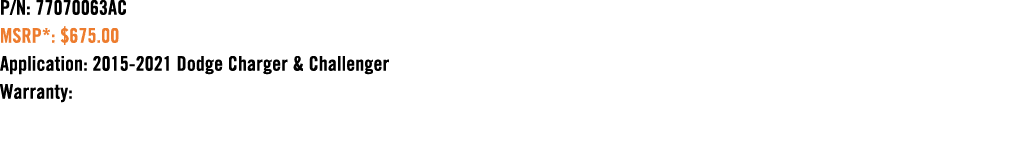 P/N: 77070063AC MSRP*: $675.00 Application: 2015 2021 Dodge Charger & Challenger Warranty: 