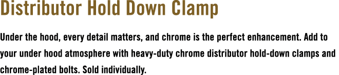 Distributor Hold Down Clamp Under the hood, every detail matters, and chrome is the perfect enhancement. Add to your ...