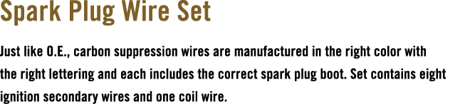 Spark Plug Wire Set Just like O.E., carbon suppression wires are manufactured in the right color with the right lette...