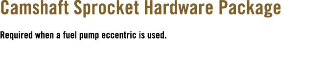 Camshaft Sprocket Hardware Package Required when a fuel pump eccentric is used.
