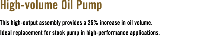High volume Oil Pump This high output assembly provides a 25% increase in oil volume. Ideal replacement for stock pum...