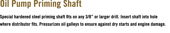 Oil Pump Priming Shaft Special hardened steel priming shaft fits on any 3/8” or larger drill. Insert shaft into hole ...