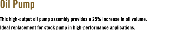 Oil Pump This high output oil pump assembly provides a 25% increase in oil volume. Ideal replacement for stock pump i...