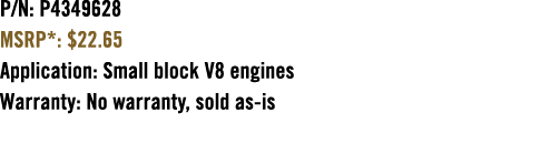 P/N: P4349628 MSRP*: $22.65 Application: Small block V8 engines Warranty: No warranty, sold as is 