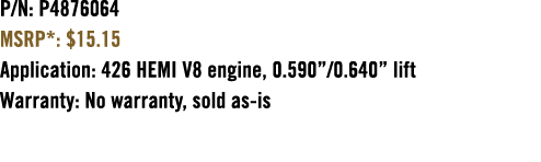 P/N: P4876064 MSRP*: $15.15 Application: 426 HEMI V8 engine, 0.590”/0.640” lift Warranty: No warranty, sold as is 