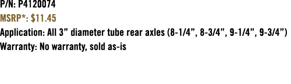 P/N: P4120074 MSRP*: $11.45 Application: All 3” diameter tube rear axles (8 1/4”, 8 3/4”, 9 1/4”, 9 3/4”) Warranty: N...