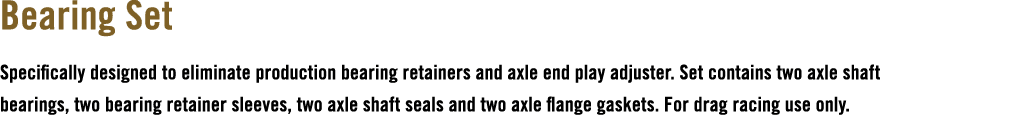 Bearing Set Specifically designed to eliminate production bearing retainers and axle end play adjuster. Set contains ...