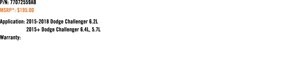 P/N: 77072559AB MSRP*: $195.00 Application: 2015 2018 Dodge Challenger 6.2L 2015+ Dodge Challenger 6.4L, 5.7L Warranty: 