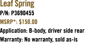 Leaf Spring P/N: P3690455 MSRP*: $150.00 Application: B body, driver side rear Warranty: No warranty, sold as is 