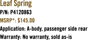 Leaf Spring P/N: P4120863 MSRP*: $145.00 Application: A body, passenger side rear Warranty: No warranty, sold as is 