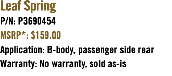 Leaf Spring P/N: P3690454 MSRP*: $159.00 Application: B body, passenger side rear Warranty: No warranty, sold as is 