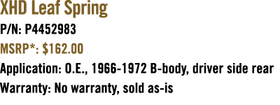 XHD Leaf Spring P/N: P4452983 MSRP*: $162.00 Application: O.E., 1966 1972 B body, driver side rear Warranty: No warra...