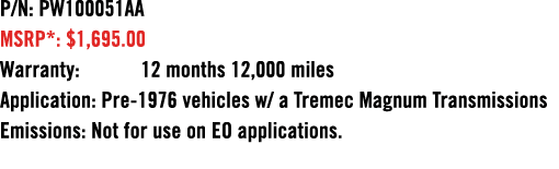 P/N: PW100051AA MSRP*: $1,695.00 Warranty: 12 months 12,000 miles Application: Pre 1976 vehicles w/ a Tremec Magnum T...