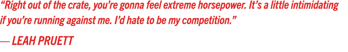 “Right out of the crate, you’re gonna feel extreme horsepower. It’s a little intimidating if you’re running against m...